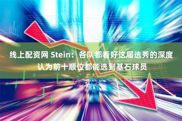 线上配资网 Stein：各队都看好这届选秀的深度 认为前十顺位都能选到基石球员