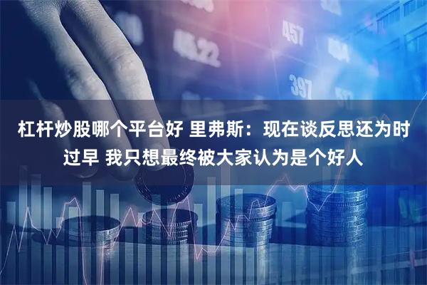 杠杆炒股哪个平台好 里弗斯：现在谈反思还为时过早 我只想最终被大家认为是个好人